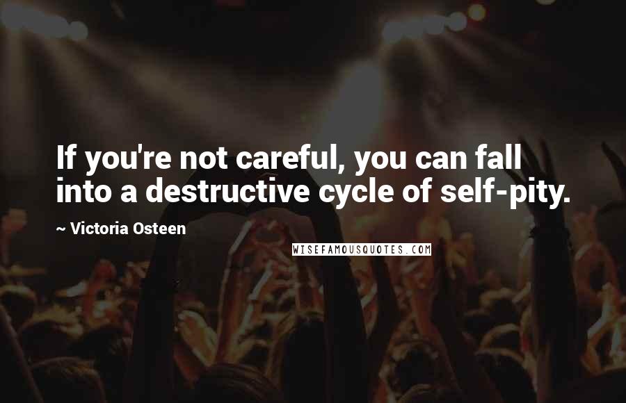 Victoria Osteen Quotes: If you're not careful, you can fall into a destructive cycle of self-pity.