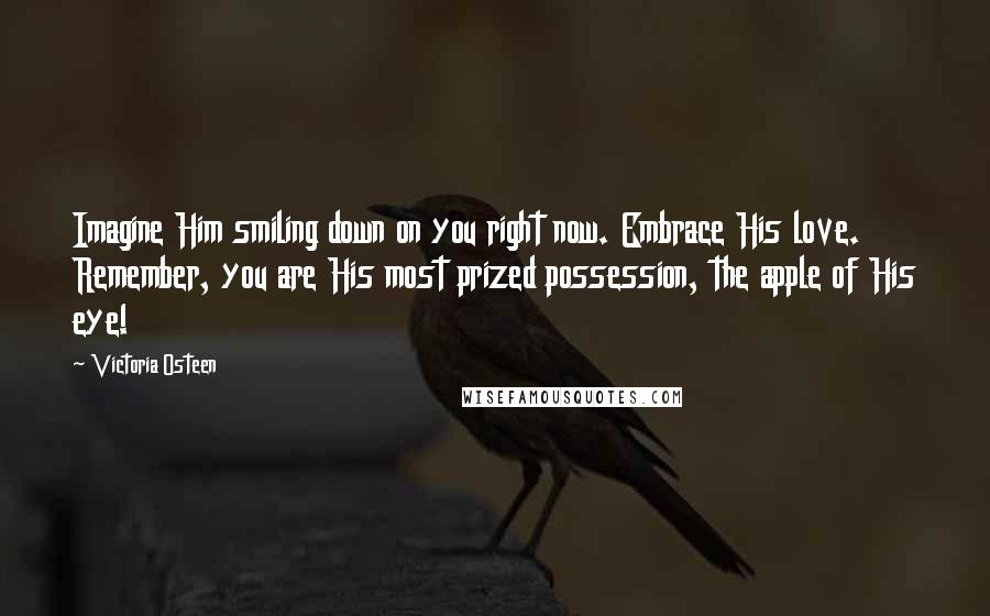 Victoria Osteen Quotes: Imagine Him smiling down on you right now. Embrace His love. Remember, you are His most prized possession, the apple of His eye!