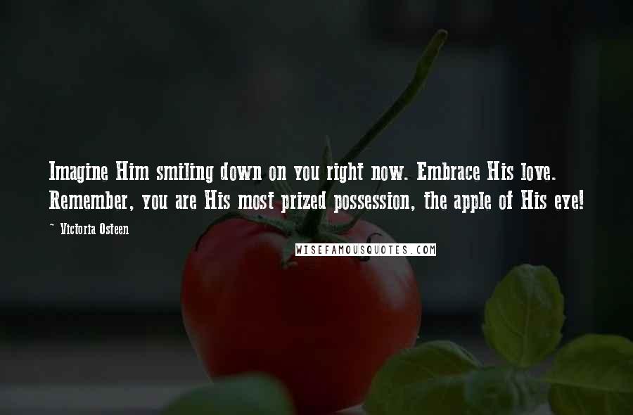 Victoria Osteen Quotes: Imagine Him smiling down on you right now. Embrace His love. Remember, you are His most prized possession, the apple of His eye!