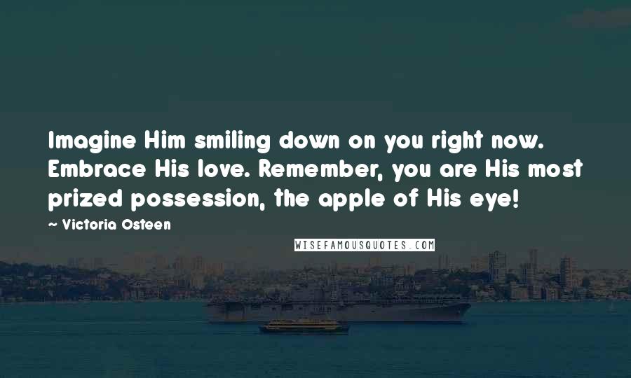 Victoria Osteen Quotes: Imagine Him smiling down on you right now. Embrace His love. Remember, you are His most prized possession, the apple of His eye!