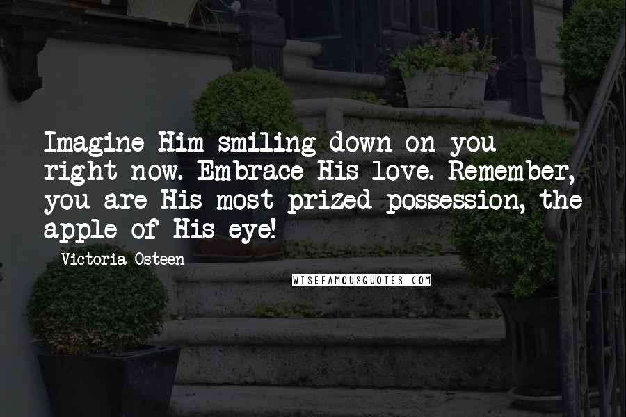 Victoria Osteen Quotes: Imagine Him smiling down on you right now. Embrace His love. Remember, you are His most prized possession, the apple of His eye!