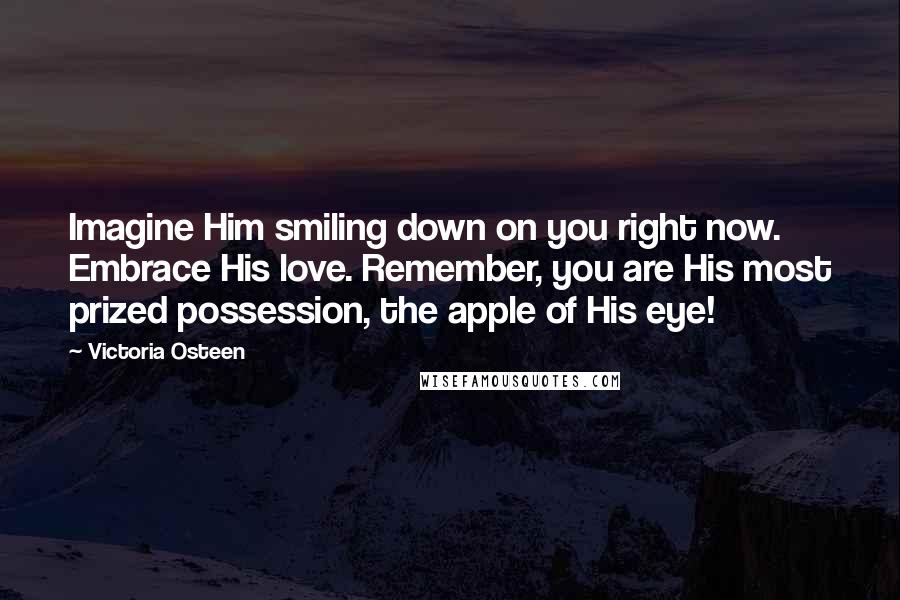 Victoria Osteen Quotes: Imagine Him smiling down on you right now. Embrace His love. Remember, you are His most prized possession, the apple of His eye!