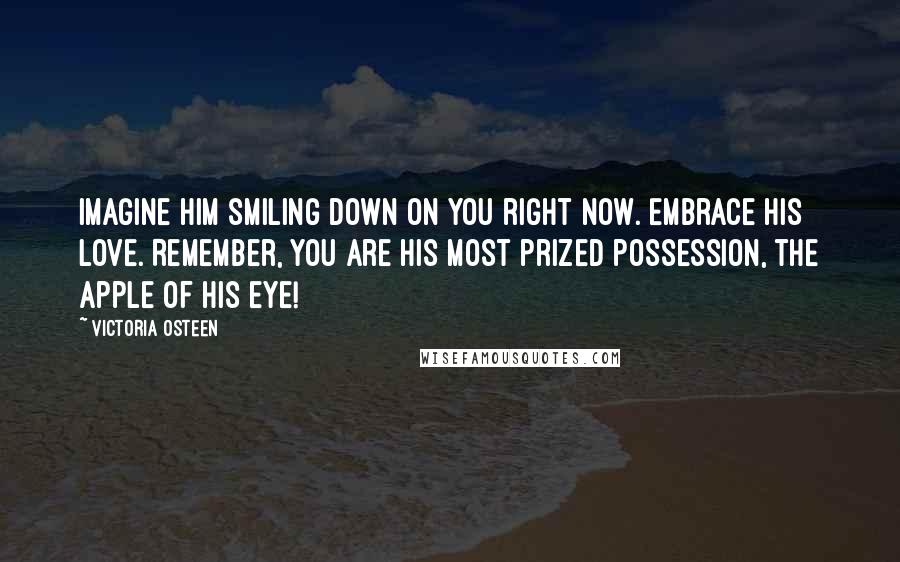 Victoria Osteen Quotes: Imagine Him smiling down on you right now. Embrace His love. Remember, you are His most prized possession, the apple of His eye!