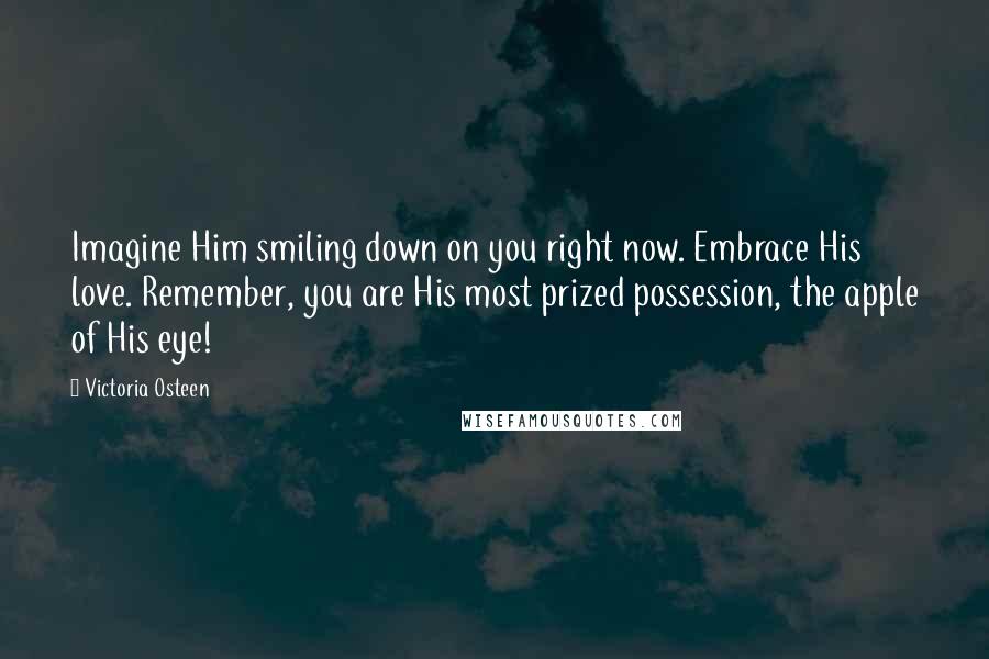 Victoria Osteen Quotes: Imagine Him smiling down on you right now. Embrace His love. Remember, you are His most prized possession, the apple of His eye!