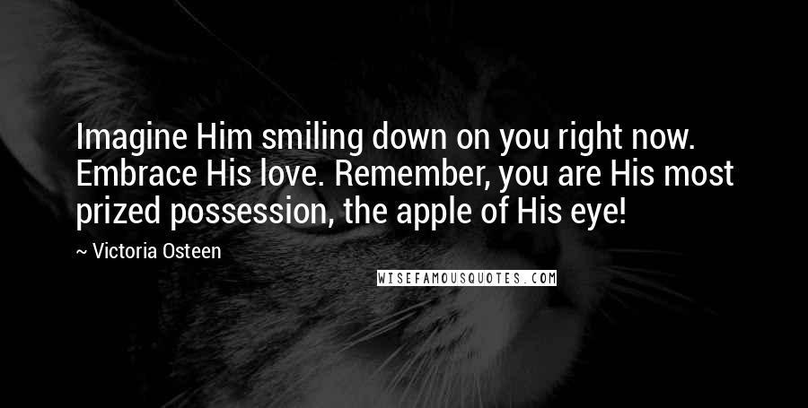 Victoria Osteen Quotes: Imagine Him smiling down on you right now. Embrace His love. Remember, you are His most prized possession, the apple of His eye!