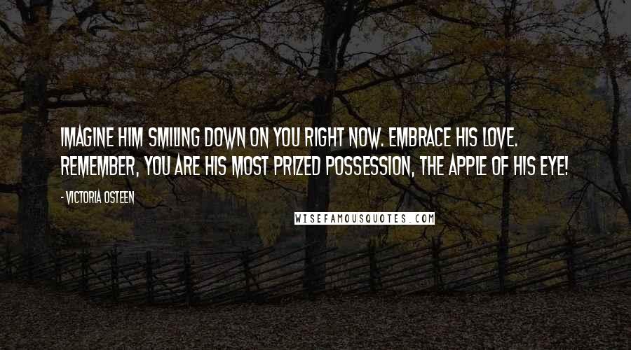 Victoria Osteen Quotes: Imagine Him smiling down on you right now. Embrace His love. Remember, you are His most prized possession, the apple of His eye!