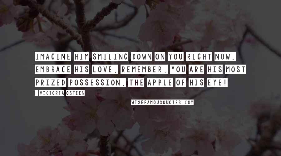 Victoria Osteen Quotes: Imagine Him smiling down on you right now. Embrace His love. Remember, you are His most prized possession, the apple of His eye!