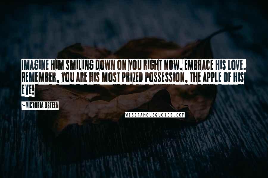 Victoria Osteen Quotes: Imagine Him smiling down on you right now. Embrace His love. Remember, you are His most prized possession, the apple of His eye!