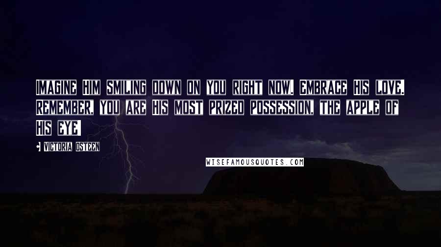 Victoria Osteen Quotes: Imagine Him smiling down on you right now. Embrace His love. Remember, you are His most prized possession, the apple of His eye!
