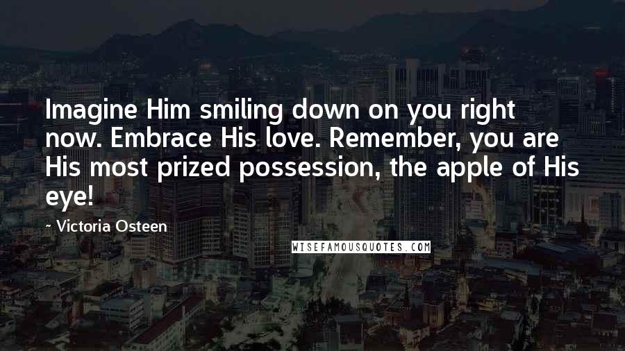 Victoria Osteen Quotes: Imagine Him smiling down on you right now. Embrace His love. Remember, you are His most prized possession, the apple of His eye!