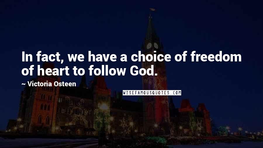 Victoria Osteen Quotes: In fact, we have a choice of freedom of heart to follow God.