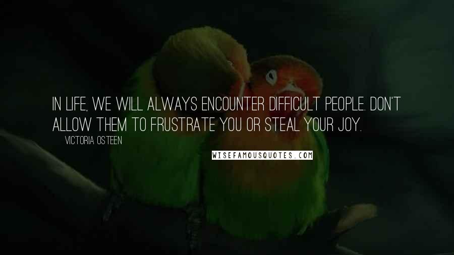 Victoria Osteen Quotes: In life, we will always encounter difficult people. Don't allow them to frustrate you or steal your joy.