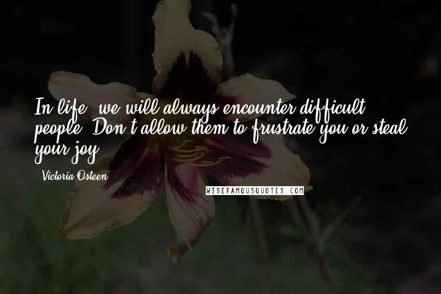 Victoria Osteen Quotes: In life, we will always encounter difficult people. Don't allow them to frustrate you or steal your joy.