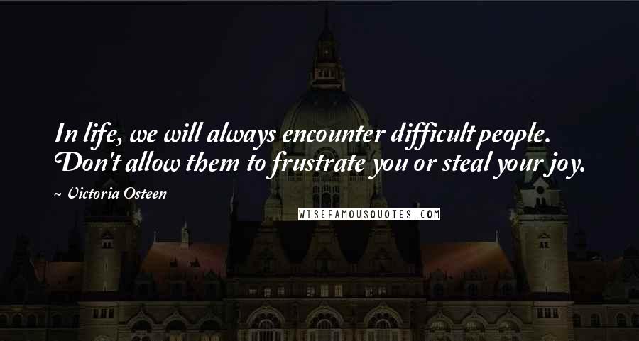 Victoria Osteen Quotes: In life, we will always encounter difficult people. Don't allow them to frustrate you or steal your joy.
