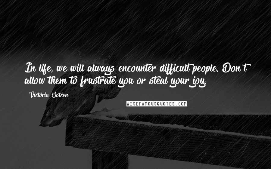 Victoria Osteen Quotes: In life, we will always encounter difficult people. Don't allow them to frustrate you or steal your joy.