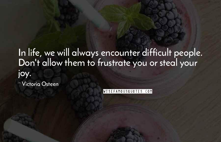 Victoria Osteen Quotes: In life, we will always encounter difficult people. Don't allow them to frustrate you or steal your joy.