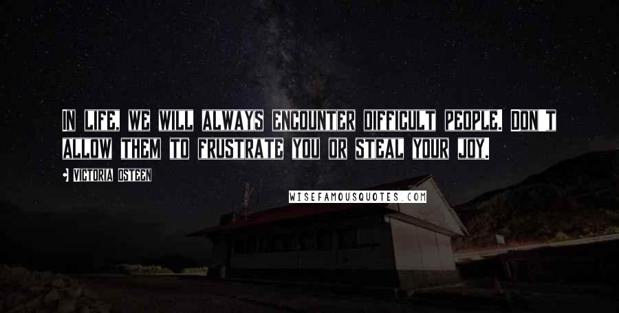 Victoria Osteen Quotes: In life, we will always encounter difficult people. Don't allow them to frustrate you or steal your joy.
