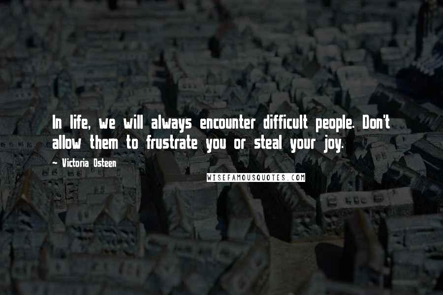Victoria Osteen Quotes: In life, we will always encounter difficult people. Don't allow them to frustrate you or steal your joy.