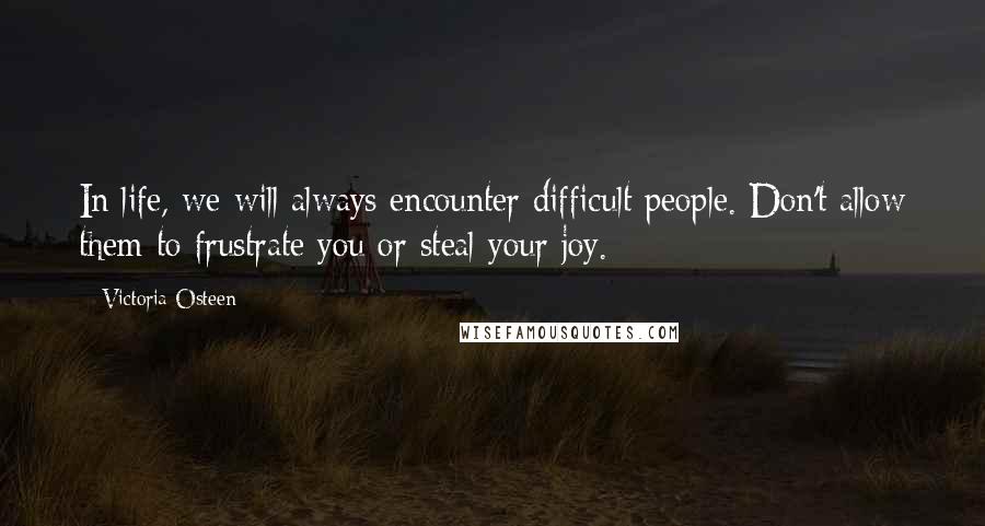 Victoria Osteen Quotes: In life, we will always encounter difficult people. Don't allow them to frustrate you or steal your joy.