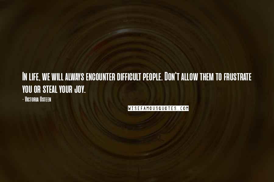 Victoria Osteen Quotes: In life, we will always encounter difficult people. Don't allow them to frustrate you or steal your joy.