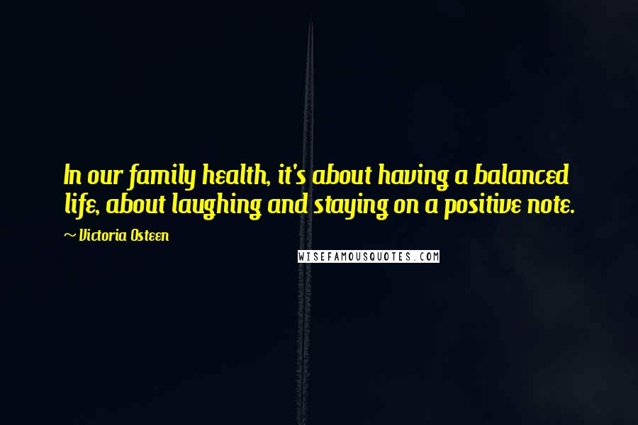 Victoria Osteen Quotes: In our family health, it's about having a balanced life, about laughing and staying on a positive note.