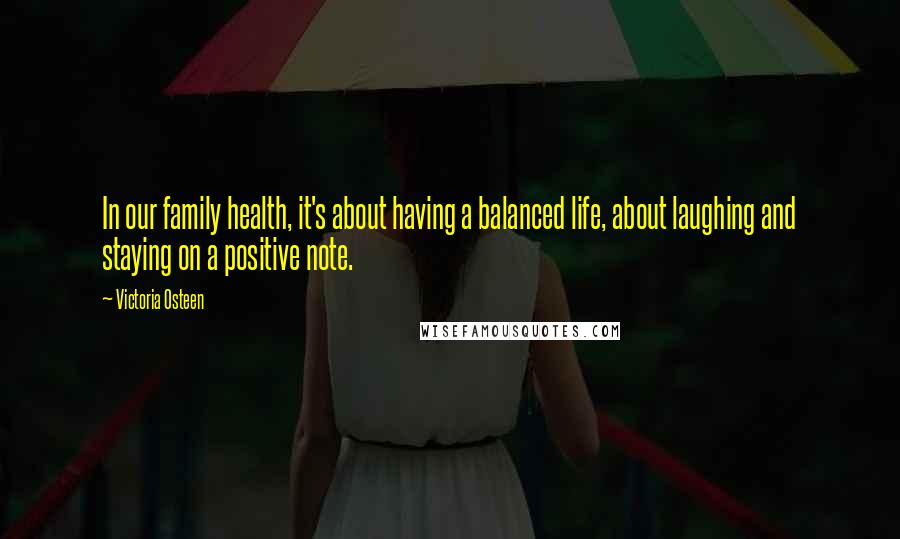 Victoria Osteen Quotes: In our family health, it's about having a balanced life, about laughing and staying on a positive note.