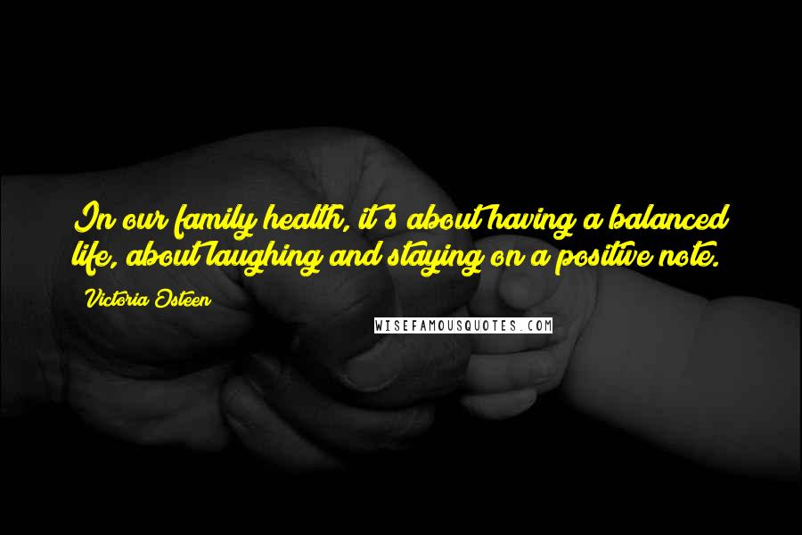 Victoria Osteen Quotes: In our family health, it's about having a balanced life, about laughing and staying on a positive note.