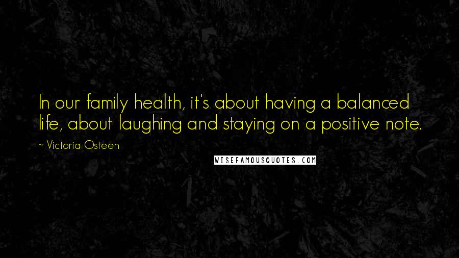 Victoria Osteen Quotes: In our family health, it's about having a balanced life, about laughing and staying on a positive note.