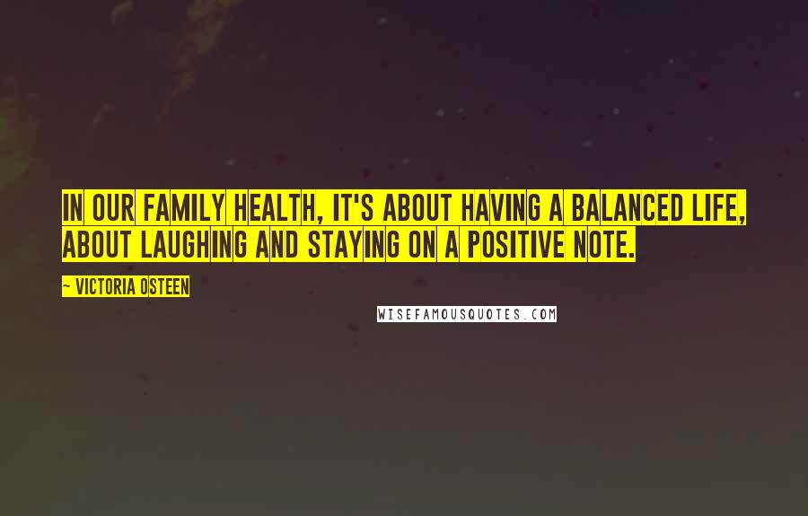 Victoria Osteen Quotes: In our family health, it's about having a balanced life, about laughing and staying on a positive note.