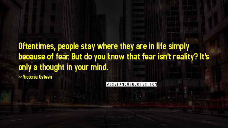 Victoria Osteen Quotes: Oftentimes, people stay where they are in life simply because of fear. But do you know that fear isn't reality? It's only a thought in your mind.