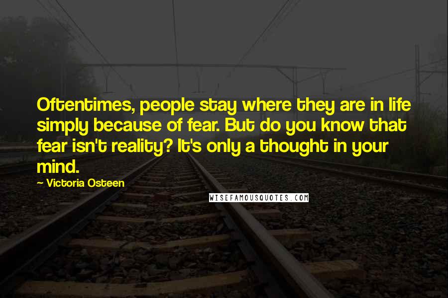 Victoria Osteen Quotes: Oftentimes, people stay where they are in life simply because of fear. But do you know that fear isn't reality? It's only a thought in your mind.