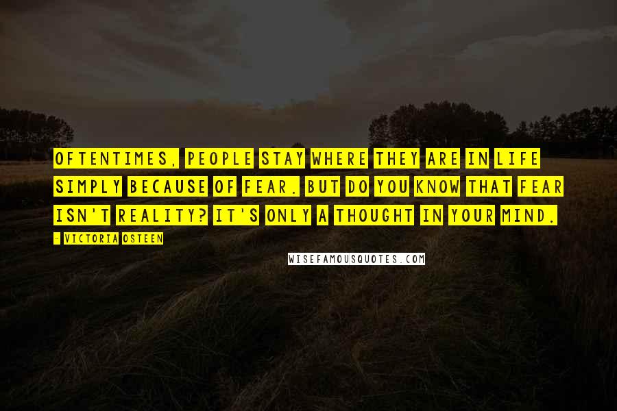Victoria Osteen Quotes: Oftentimes, people stay where they are in life simply because of fear. But do you know that fear isn't reality? It's only a thought in your mind.