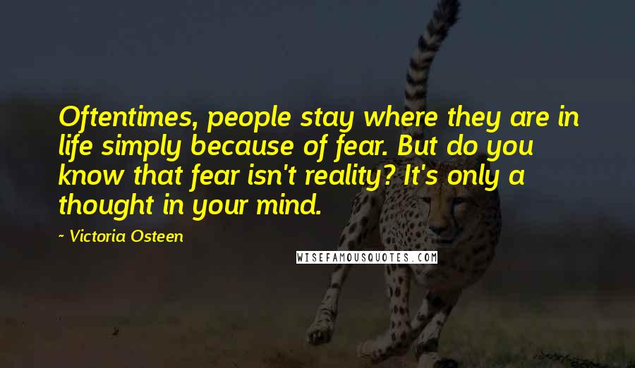 Victoria Osteen Quotes: Oftentimes, people stay where they are in life simply because of fear. But do you know that fear isn't reality? It's only a thought in your mind.