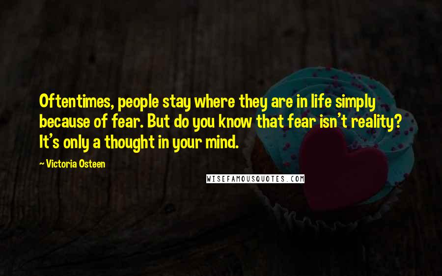Victoria Osteen Quotes: Oftentimes, people stay where they are in life simply because of fear. But do you know that fear isn't reality? It's only a thought in your mind.