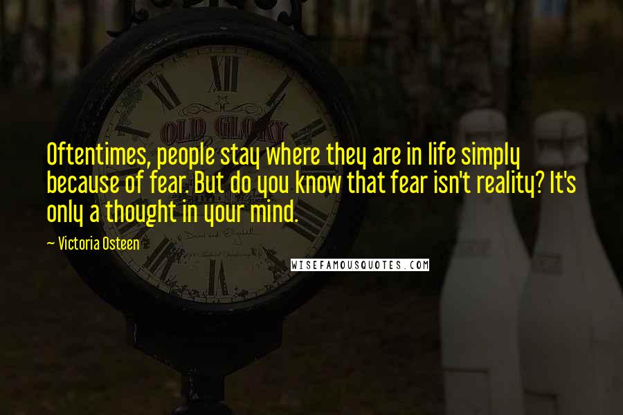 Victoria Osteen Quotes: Oftentimes, people stay where they are in life simply because of fear. But do you know that fear isn't reality? It's only a thought in your mind.