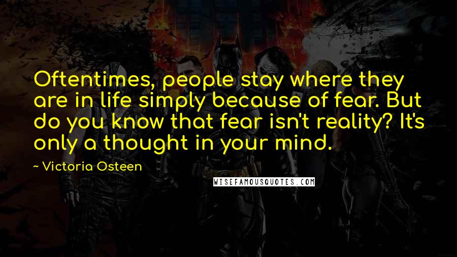 Victoria Osteen Quotes: Oftentimes, people stay where they are in life simply because of fear. But do you know that fear isn't reality? It's only a thought in your mind.