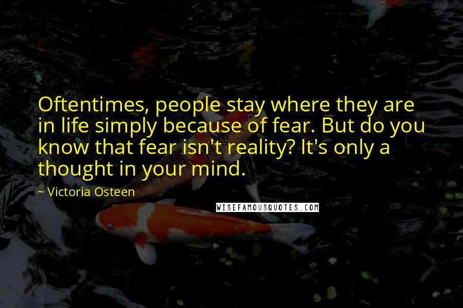 Victoria Osteen Quotes: Oftentimes, people stay where they are in life simply because of fear. But do you know that fear isn't reality? It's only a thought in your mind.