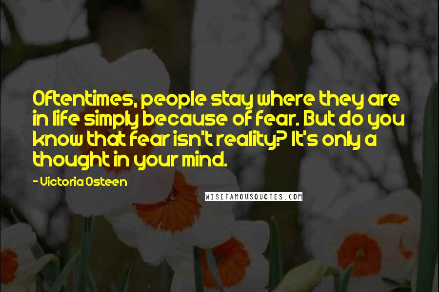 Victoria Osteen Quotes: Oftentimes, people stay where they are in life simply because of fear. But do you know that fear isn't reality? It's only a thought in your mind.