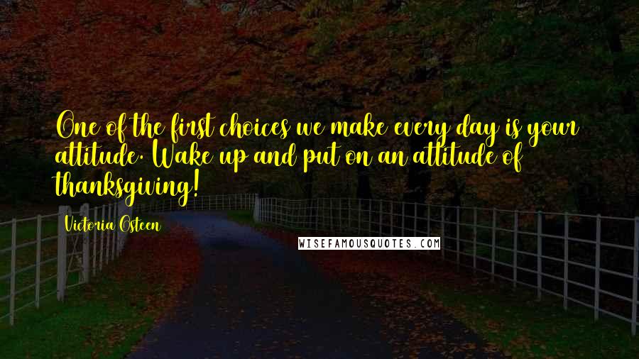 Victoria Osteen Quotes: One of the first choices we make every day is your attitude. Wake up and put on an attitude of thanksgiving!