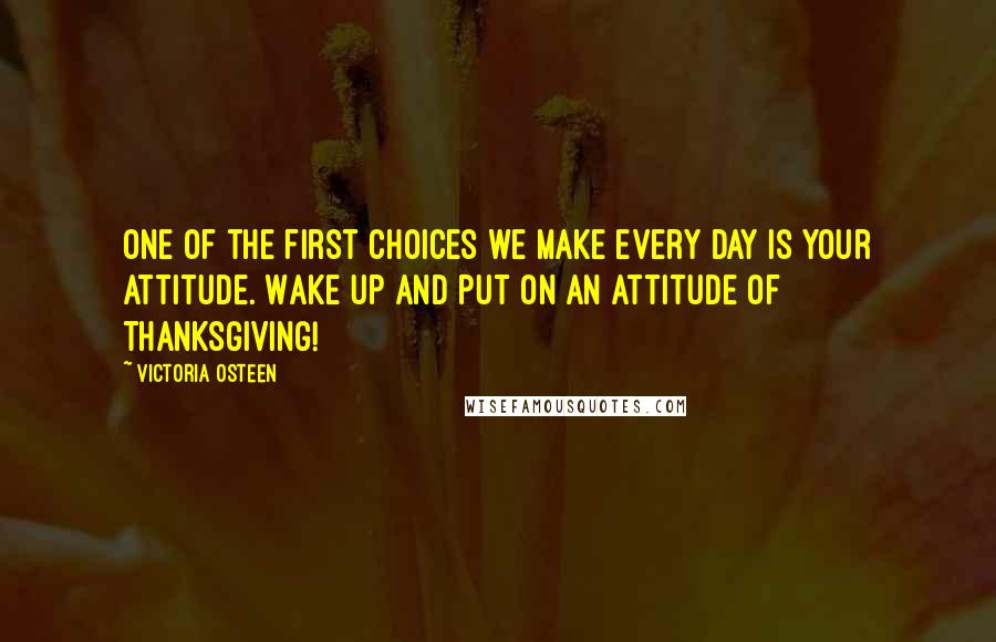 Victoria Osteen Quotes: One of the first choices we make every day is your attitude. Wake up and put on an attitude of thanksgiving!
