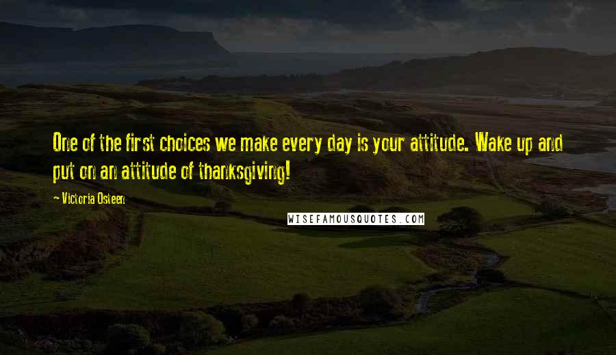 Victoria Osteen Quotes: One of the first choices we make every day is your attitude. Wake up and put on an attitude of thanksgiving!