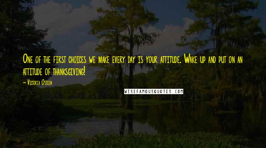 Victoria Osteen Quotes: One of the first choices we make every day is your attitude. Wake up and put on an attitude of thanksgiving!