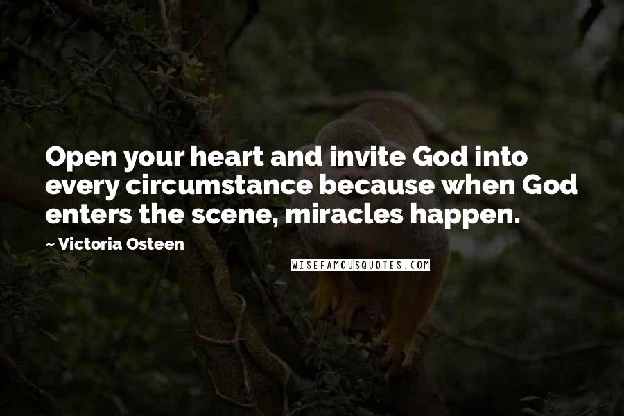 Victoria Osteen Quotes: Open your heart and invite God into every circumstance because when God enters the scene, miracles happen.