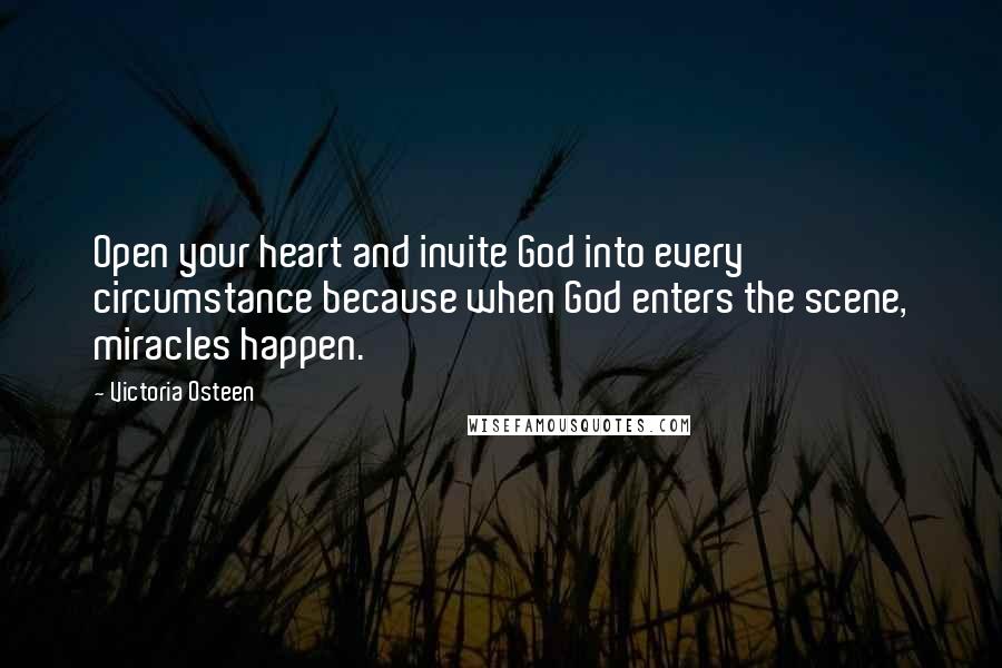 Victoria Osteen Quotes: Open your heart and invite God into every circumstance because when God enters the scene, miracles happen.