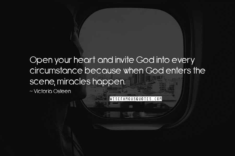 Victoria Osteen Quotes: Open your heart and invite God into every circumstance because when God enters the scene, miracles happen.
