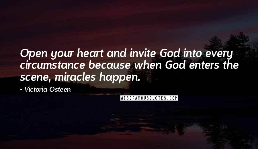 Victoria Osteen Quotes: Open your heart and invite God into every circumstance because when God enters the scene, miracles happen.