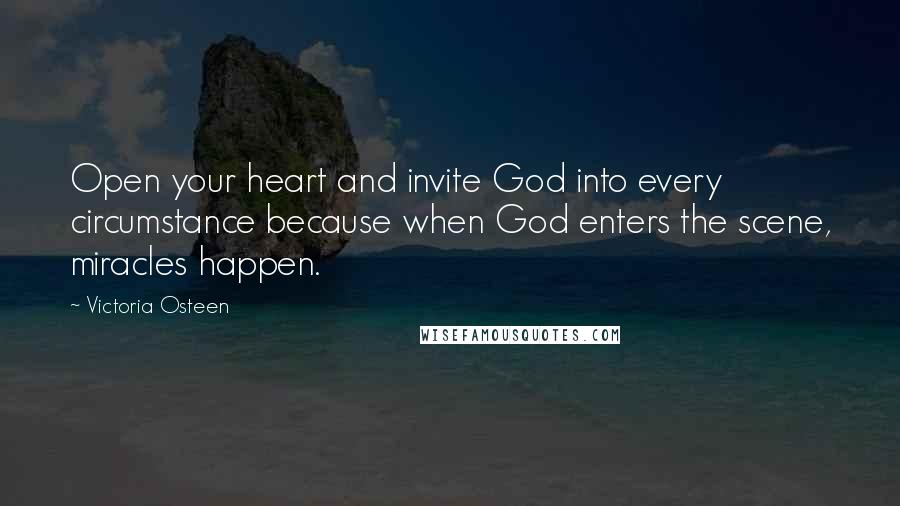 Victoria Osteen Quotes: Open your heart and invite God into every circumstance because when God enters the scene, miracles happen.