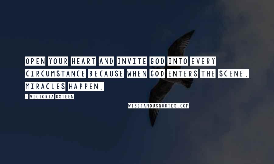 Victoria Osteen Quotes: Open your heart and invite God into every circumstance because when God enters the scene, miracles happen.