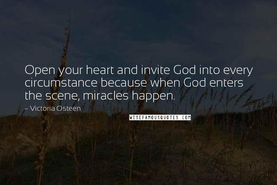 Victoria Osteen Quotes: Open your heart and invite God into every circumstance because when God enters the scene, miracles happen.