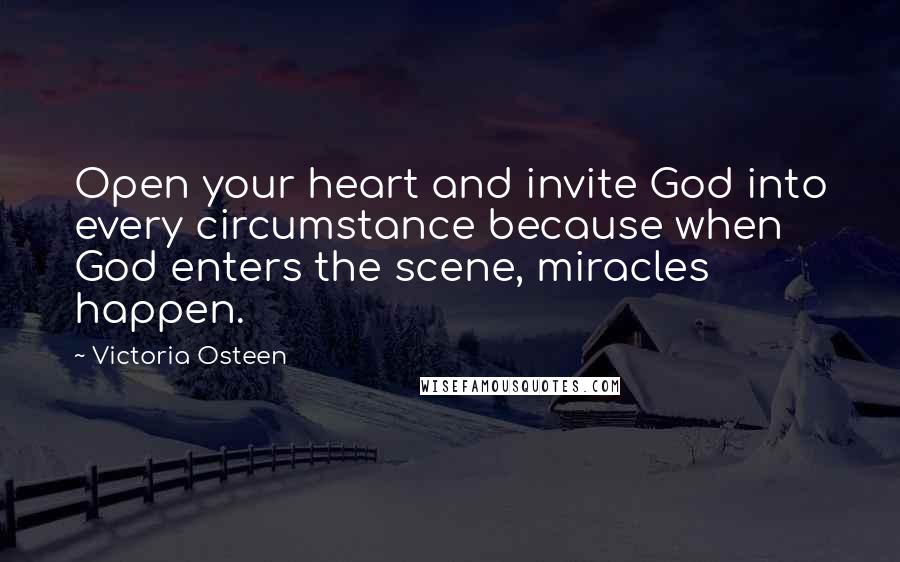 Victoria Osteen Quotes: Open your heart and invite God into every circumstance because when God enters the scene, miracles happen.